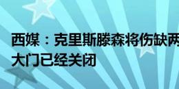 西媒：克里斯滕森将伤缺两个月，可能离队的大门已经关闭