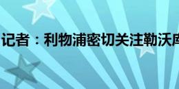 记者：利物浦密切关注勒沃库森后卫因卡皮耶