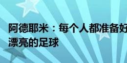 阿德耶米：每个人都准备好了，期待我们踢出漂亮的足球