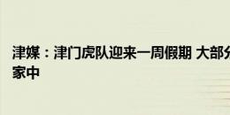 津媒：津门虎队迎来一周假期 大部分球员已从上海返回各自家中