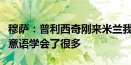 穆萨：普利西奇刚来米兰我帮他翻译，他现在意语学会了很多