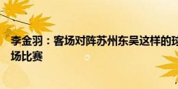 李金羽：客场对阵苏州东吴这样的球队很艰难，希望打好这场比赛