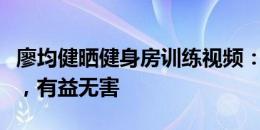 廖均健晒健身房训练视频：假期也得保持一下，有益无害