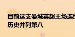 目前这支曼城英超主场连续30场不败，排名历史并列第八