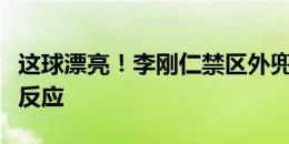 这球漂亮！李刚仁禁区外兜射破门，门将毫无反应