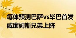 每体预测巴萨vs毕巴首发：佩德里替换费兰 威廉姆斯兄弟上阵