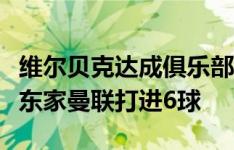 维尔贝克达成俱乐部生涯百球里程碑，对阵老东家曼联打进6球