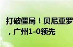 打破僵局！贝尼亚罗萨传中，库尔班头球破门，广州1-0领先