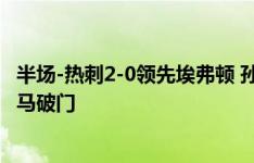 半场-热刺2-0领先埃弗顿 孙兴慜赛季首球皮克福德送礼比苏马破门