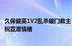 久保健英1V2乱杀破门救主，进球后推开队友&愤怒庆祝宣泄情绪