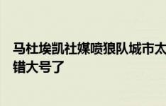 马杜埃凯社媒喷狼队城市太垃圾，随后删帖并发文：靠，上错大号了