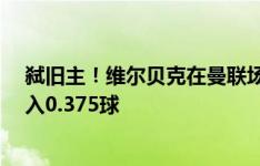 弑旧主！维尔贝克在曼联场均打进0.2球，对阵曼联场均攻入0.375球