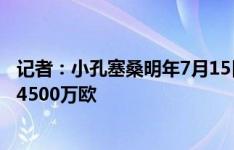 记者：小孔塞桑明年7月15日前解约金3000万欧，之后涨到4500万欧