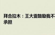 拜合拉木：王大雷鼓励我不要紧张放开踢 有什么责任老队员承担