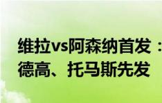 维拉vs阿森纳首发：哈弗茨PK沃特金斯，厄德高、托马斯先发