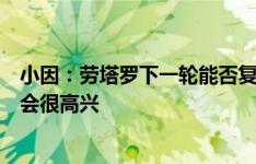 小因：劳塔罗下一轮能否复出仍需评估，如果科雷亚留队我会很高兴