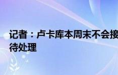 记者：卢卡库本周末不会接受体检，他和那不勒斯仍有细节待处理