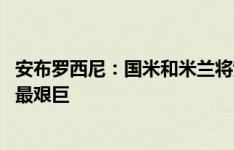 安布罗西尼：国米和米兰将竞争意甲冠军 孔蒂和莫塔的任务最艰巨