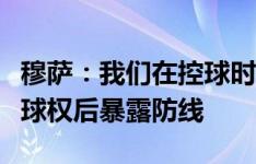 穆萨：我们在控球时很有威胁，但不能在丢失球权后暴露防线