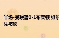 半场-曼联暂0-1布莱顿 维尔贝克破门拉什福德秒扳平越位在先被吹