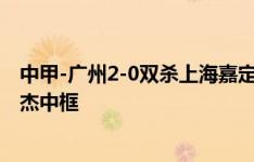 中甲-广州2-0双杀上海嘉定升至第4 库尔班白余涛建功吴俊杰中框