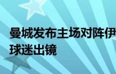 曼城发布主场对阵伊普斯维奇海报，众多主场球迷出镜