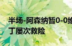 半场-阿森纳暂0-0维拉 沃特金斯失单刀大马丁屡次救险