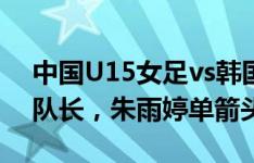 中国U15女足vs韩国U15女足首发：赵思晴队长，朱雨婷单箭头