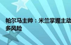 帕尔马主帅：米兰掌握主动权是正常的，但我们没有承受太多风险