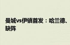 曼城vs伊镇首发：哈兰德、萨维尼奥出战，京多安替补福登缺阵