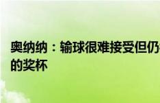 奥纳纳：输球很难接受但仍很积极 我们必须争取每座能赢得的奖杯