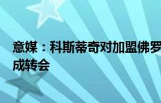 意媒：科斯蒂奇对加盟佛罗伦萨持开放态度，有望在周二完成转会