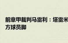 前意甲裁判马雷利：塔雷米禁区内倒地并非点球，是他踩对方球员脚