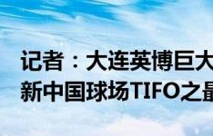 记者：大连英博巨大TIFO长73米高30米，刷新中国球场TIFO之最