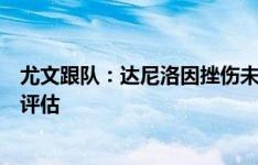 尤文跟队：达尼洛因挫伤未参加球队训练，将在明天进一步评估