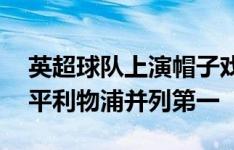 英超球队上演帽子戏法次数榜：曼城42次追平利物浦并列第一