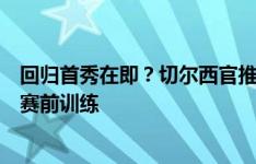 回归首秀在即？切尔西官推晒照：菲利克斯参加了对阵狼队赛前训练