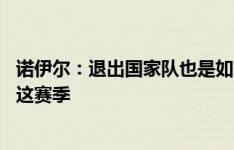 诺伊尔：退出国家队也是如释重负 不会以明夏退役的想法踢这赛季