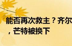 能否再次救主？齐尔克泽下半场开始替补登场，芒特被换下