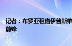 记者：布罗亚租借伊普斯维奇可能告吹，伊镇已在考虑其他前锋