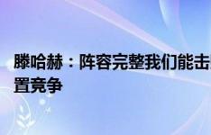 滕哈赫：阵容完整我们能击败任何对手 桑乔需要为自己的位置竞争