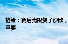 格策：赛后我祝贺了沙欣，对他来说赢下第一个主场比赛很重要