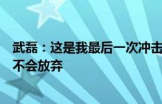 武磊：这是我最后一次冲击世界杯的机会；和日本有差距但不会放弃