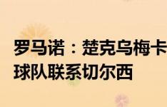 罗马诺：楚克乌梅卡可能下周离队，已有多支球队联系切尔西