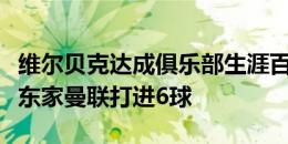 维尔贝克达成俱乐部生涯百球里程碑，对阵老东家曼联打进6球