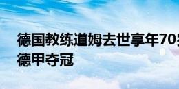 德国教练道姆去世享年70岁，曾率斯图加特德甲夺冠