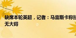 缺席本轮英超，记者：马雷斯卡称拉维亚轻微腿筋受伤，并无大碍