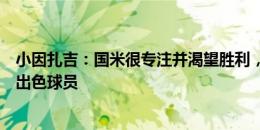 小因扎吉：国米很专注并渴望胜利，劳塔罗缺席但还有其他出色球员