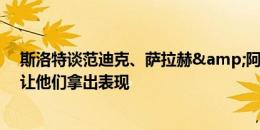 斯洛特谈范迪克、萨拉赫&阿诺德未来：我能做的是让他们拿出表现