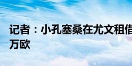 记者：小孔塞桑在尤文租借期间的年薪为250万欧